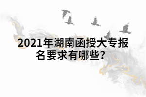 2021年湖南函授大專報名要求有哪些？