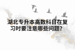 湖北專升本高數(shù)科目在復(fù)習(xí)時要注意哪些問題？