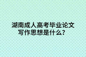湖南成人高考畢業(yè)論文寫作思想是什么？