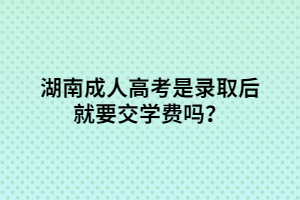 湖南成人高考是錄取后就要交學(xué)費(fèi)嗎？