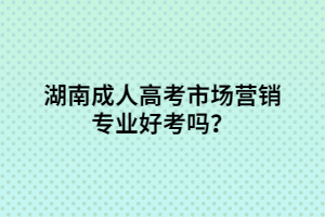 湖南成人高考市場營銷專業(yè)好考嗎？