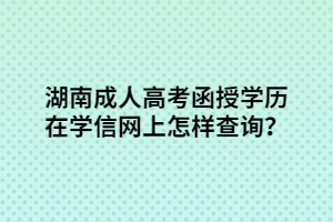 湖南成人高考函授學歷在學信網(wǎng)上怎樣查詢？