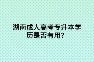 湖南成人高考專升本學(xué)歷是否有用？