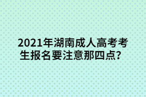 2021年湖南成人高考考生報名要注意那四點？