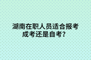 湖南在職人員適合報(bào)考成考還是自考？
