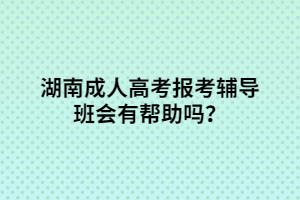 湖南成人高考報考輔導班會有幫助嗎？