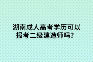 湖南成人高考學(xué)歷可以報考二級建造師嗎？