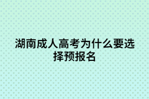 湖南成人高考預(yù)報名有什么優(yōu)勢？
