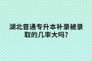 湖北普通專(zhuān)升本補(bǔ)錄被錄取的幾率大嗎?