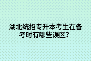湖北統(tǒng)招專升本考生在備考時有哪些誤區(qū)?