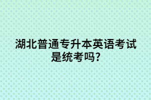 湖北普通專升本英語(yǔ)考試是統(tǒng)考嗎?