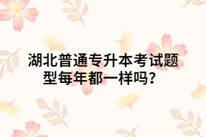 湖北普通專升本考試題型每年都一樣嗎？