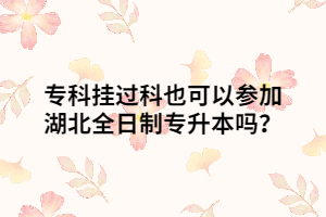 專(zhuān)科掛過(guò)科也可以參加湖北全日制專(zhuān)升本嗎？