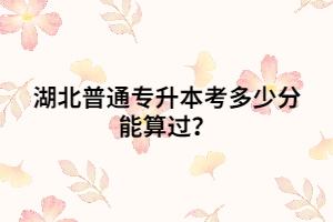 湖北普通專升本考多少分能算過？