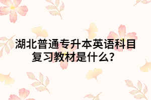 湖北普通專升本英語科目復(fù)習(xí)教材是什么？