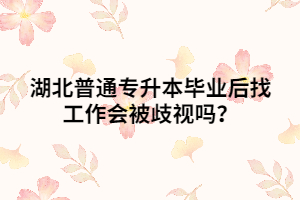 湖北普通專升本畢業(yè)后找工作會(huì)被歧視嗎？