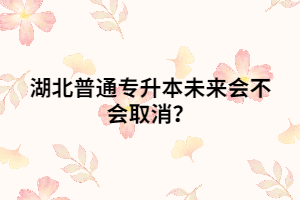 湖北普通專升本未來會不會取消？