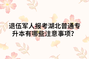 退伍軍人報考湖北普通專升本有哪些注意事項？