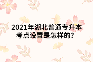 2021年湖北普通專升本考點設置是怎樣的？