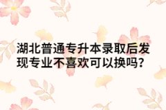 湖北普通專升本錄取后發(fā)現(xiàn)專業(yè)不喜歡可以換嗎？