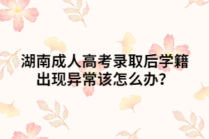 湖南成人高考錄取后學(xué)籍出現(xiàn)異常該怎么辦？