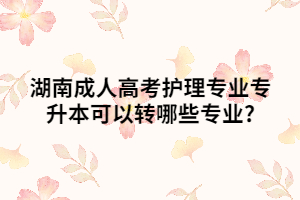 湖南成人高考護理專業(yè)專升本可以轉(zhuǎn)哪些專業(yè)?