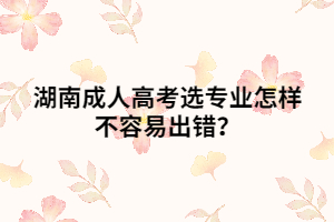 湖南成人高考選專業(yè)怎樣不容易出錯(cuò)？