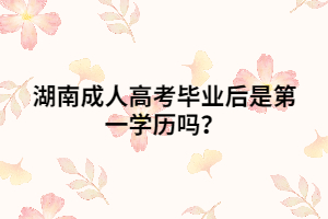 湖南成人高考畢業(yè)后是第一學(xué)歷嗎？