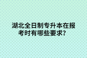 湖北全日制專升本在報(bào)考時(shí)有哪些要求？