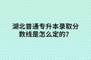 湖北普通專升本錄取分?jǐn)?shù)線是怎么定的？