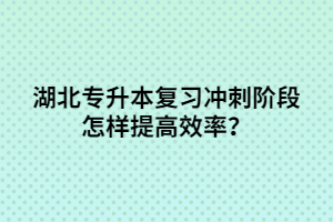 湖北專升本復(fù)習(xí)沖刺階段怎樣提高效率？