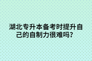 湖北專升本備考時(shí)提升自己的自制力很難嗎?