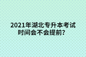 2021年湖北專升本考試時(shí)間會(huì)不會(huì)提前？
