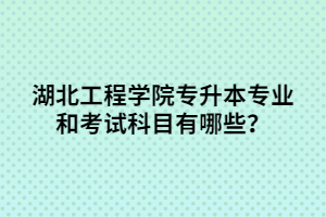 湖北工程學(xué)院專升本專業(yè)和考試科目有哪些？