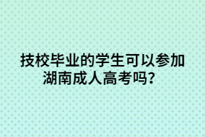 技校畢業(yè)的學生可以參加湖南成人高考嗎？