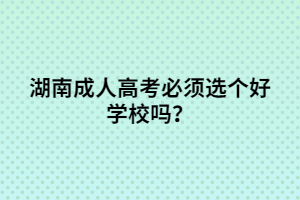 湖南成人高考必須選個好學(xué)校嗎？