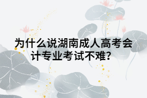 為什么說湖南成人高考會(huì)計(jì)專業(yè)考試不難？