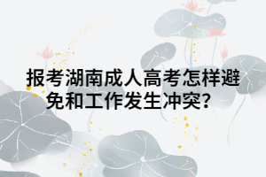 報(bào)考湖南成人高考怎樣避免和工作發(fā)生沖突？