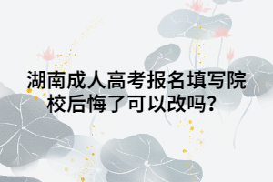 湖南成人高考報(bào)名填寫院校后悔了可以改嗎？
