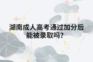湖南成人高考通過加分后能被錄取嗎？