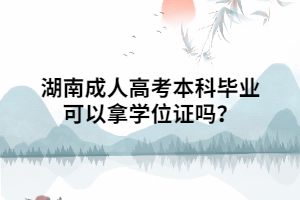 湖南成人高考本科畢業(yè)可以拿學(xué)位證嗎？