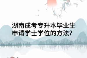 湖南成考專(zhuān)升本畢業(yè)生申請(qǐng)學(xué)士學(xué)位的方法？