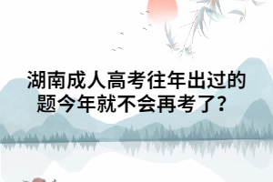 湖南成人高考往年出過的題今年就不會再考了？