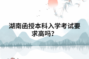 湖南函授本科入學(xué)考試要求高嗎？