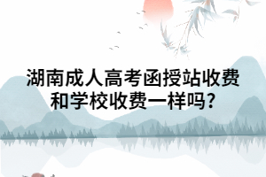湖南成人高考函授站收費和學(xué)校收費一樣嗎?
