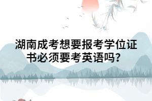 湖南成考想要報考學位證書必須要考英語嗎？