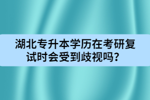 湖北專(zhuān)升本學(xué)歷在考研復(fù)試時(shí)會(huì)受到歧視嗎？