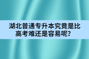 湖北普通專升本究竟是比高考難還是容易呢？