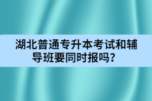湖北普通專(zhuān)升本考試和輔導(dǎo)班要同時(shí)報(bào)嗎？