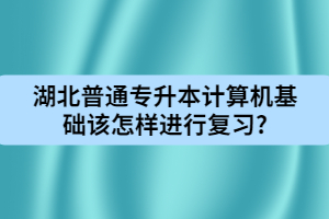 湖北普通專升本計算機基礎(chǔ)該怎樣進行復(fù)習(xí)?